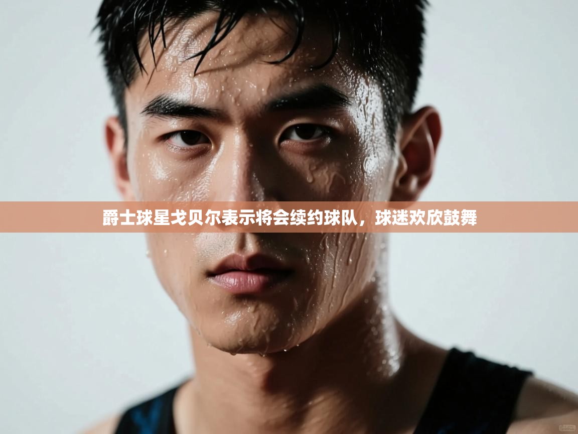 开云体育多语言中文版-爵士球星戈贝尔表示将会续约球队，球迷欢欣鼓舞