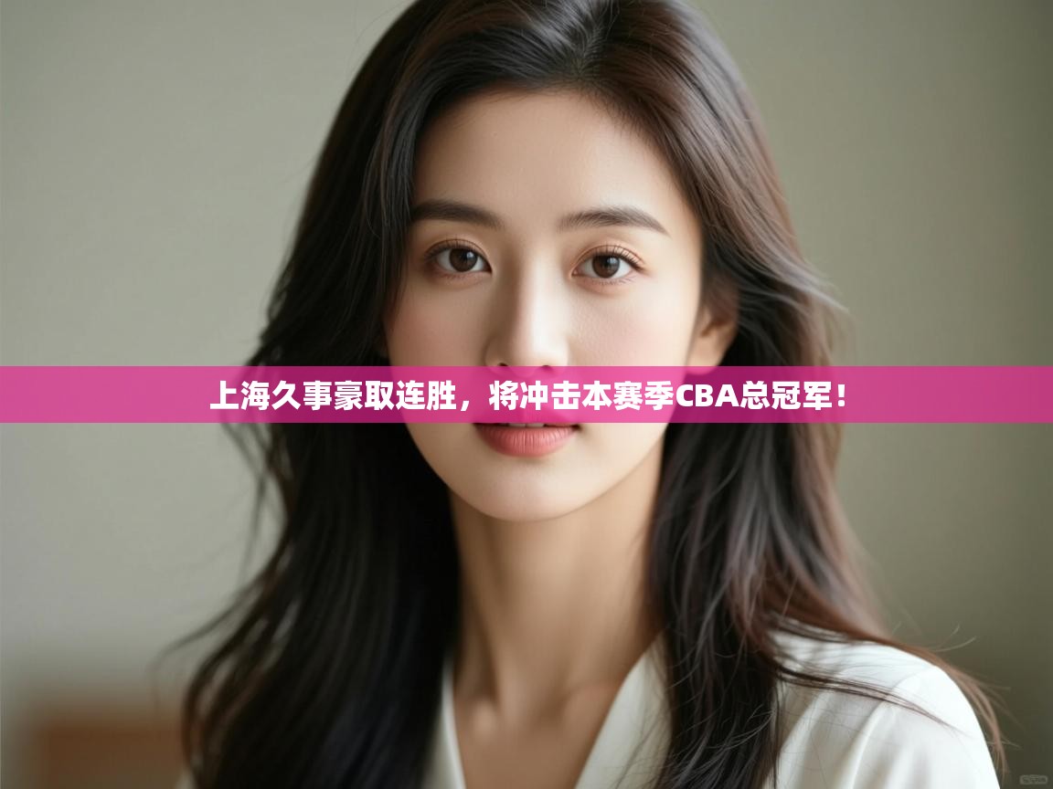 开云体育实名认证入口-上海久事豪取连胜，将冲击本赛季CBA总冠军！