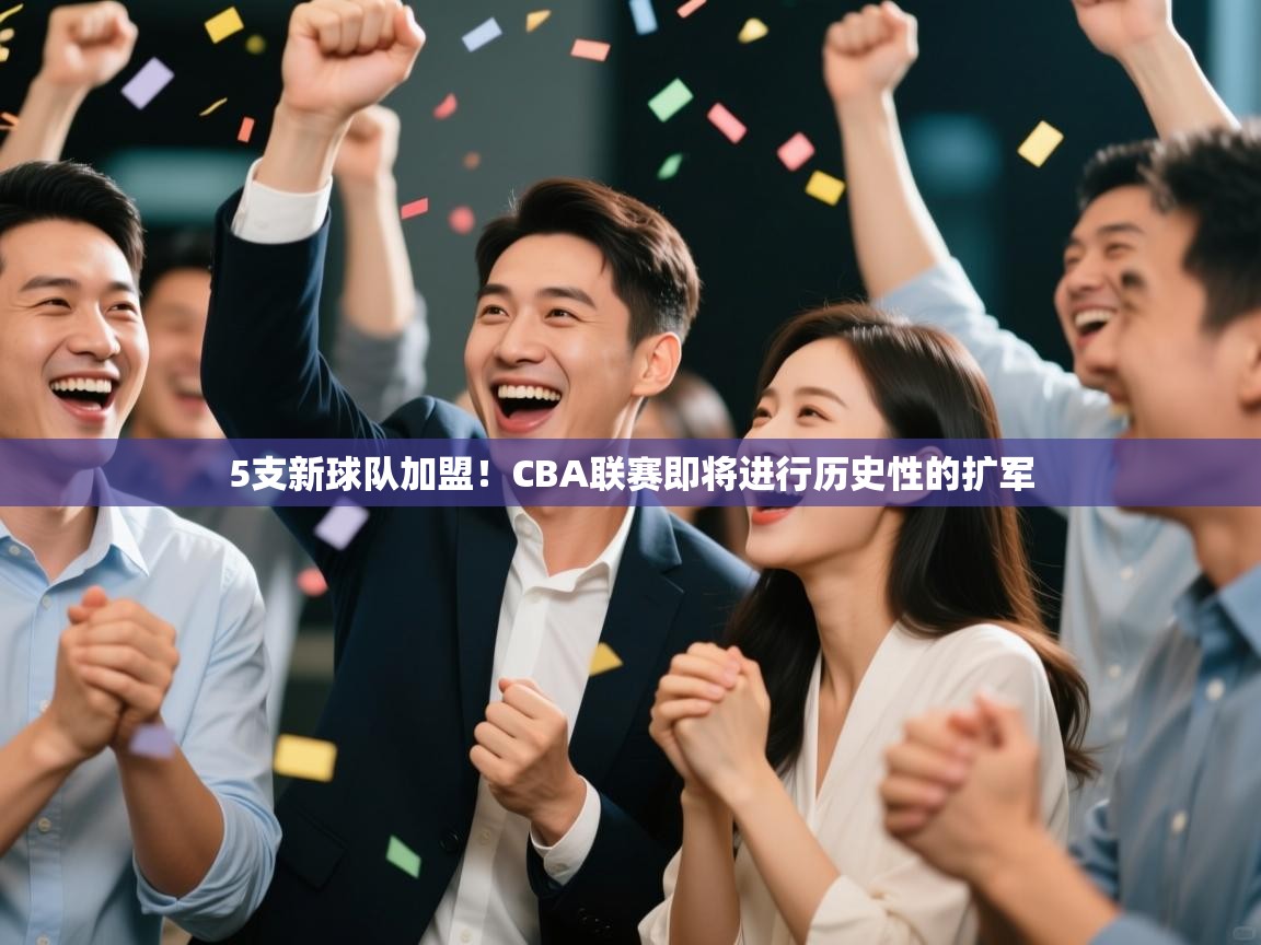 开云体育app网页版入口-5支新球队加盟!CBA联赛即将进行历史性的扩军 第1张