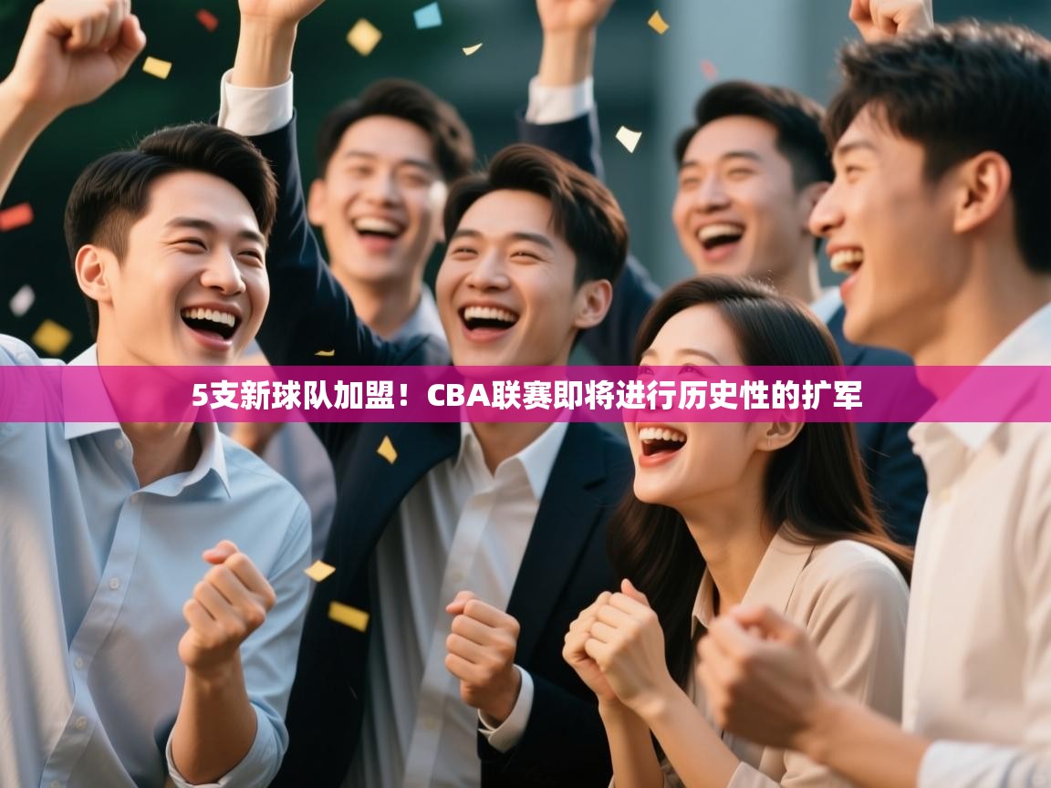 开云体育app网页版入口-5支新球队加盟!CBA联赛即将进行历史性的扩军 第2张