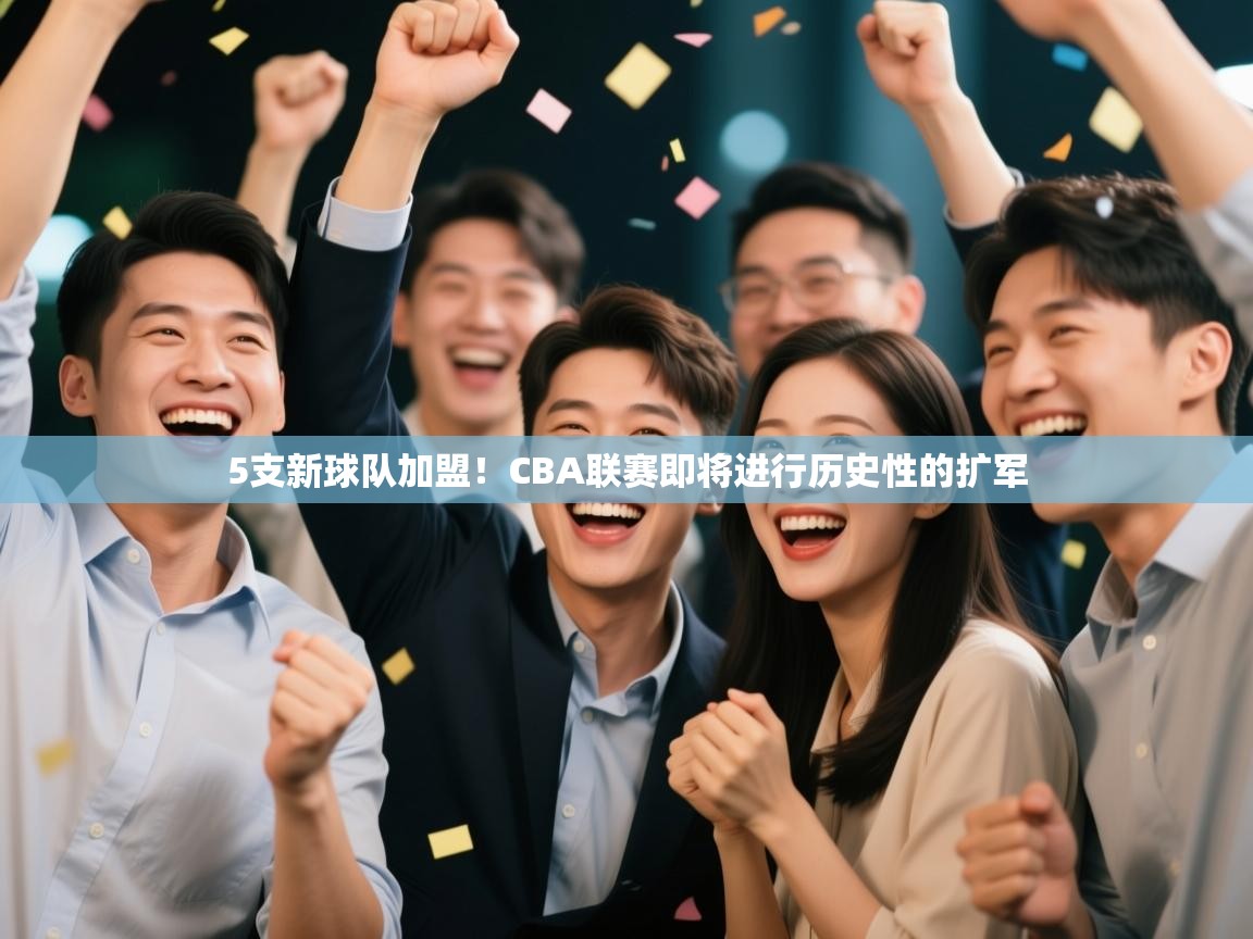 开云体育app网页版入口-5支新球队加盟!CBA联赛即将进行历史性的扩军 第4张
