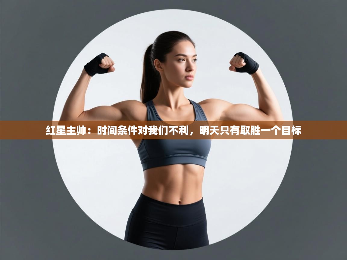 开云注册-红星主帅:时间条件对我们不利,明天只有取胜一个目标 第2张