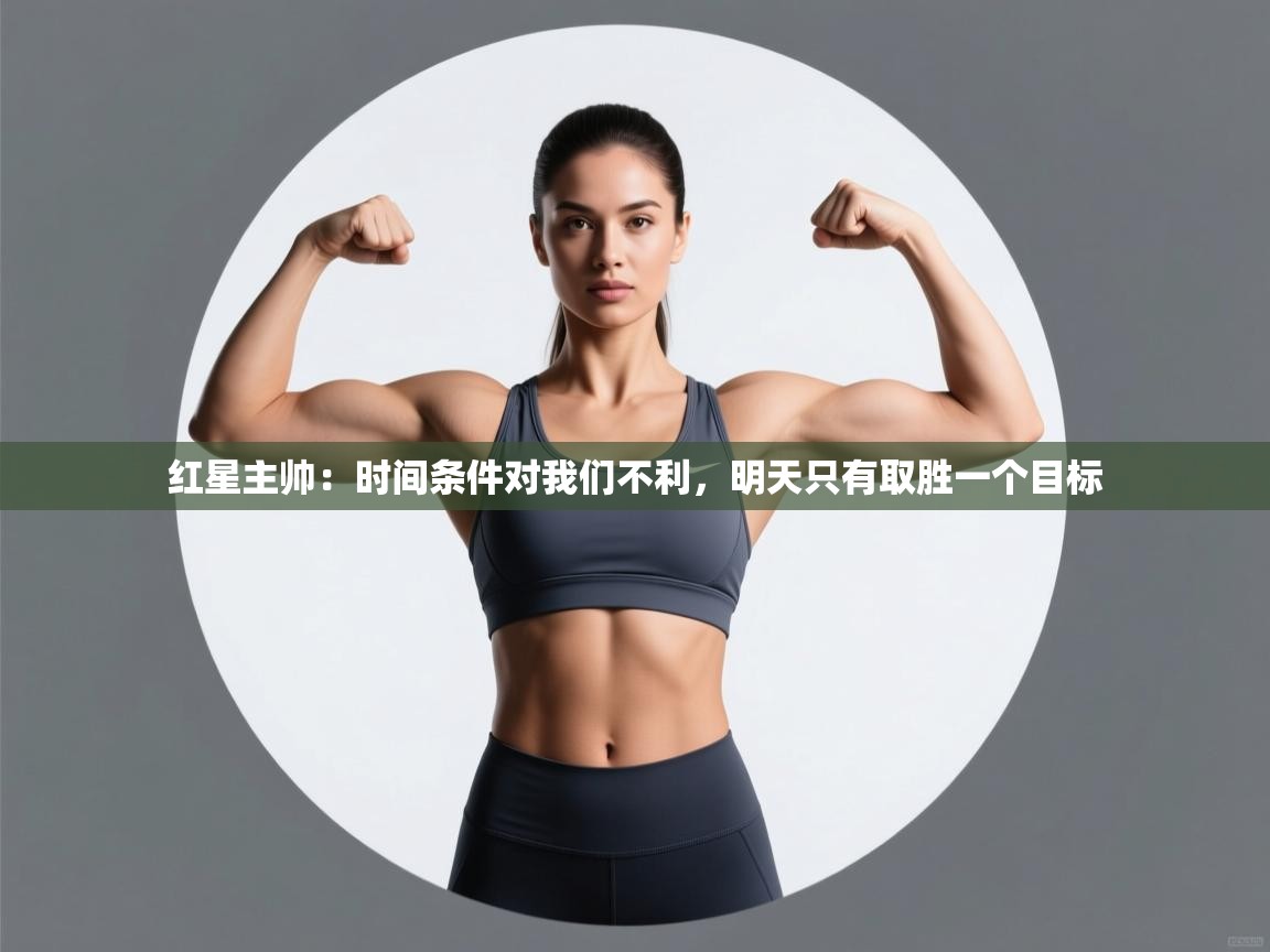 开云注册-红星主帅:时间条件对我们不利,明天只有取胜一个目标 第4张