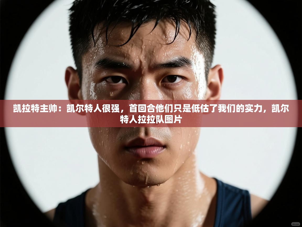 开云体育入口-凯拉特主帅：凯尔特人很强，首回合他们只是低估了我们的实力，凯尔特人拉拉队图片  第2张