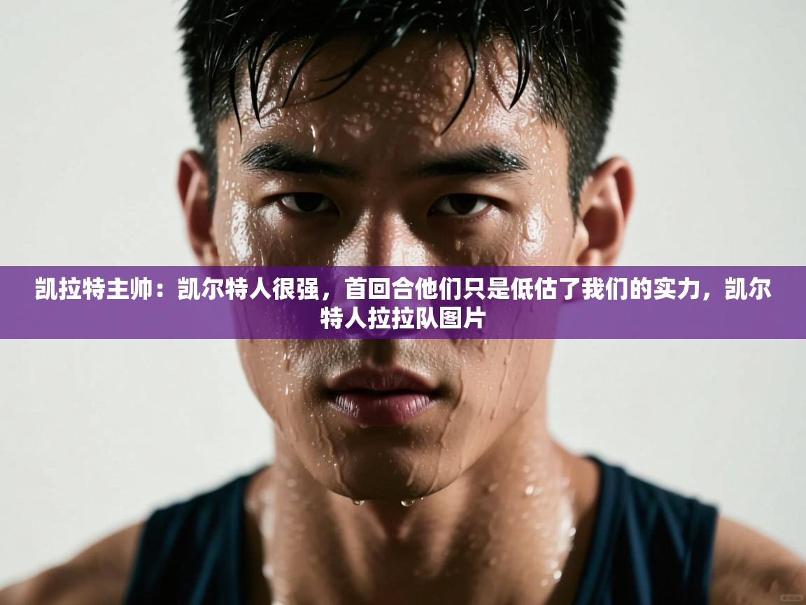 开云体育入口-凯拉特主帅：凯尔特人很强，首回合他们只是低估了我们的实力，凯尔特人拉拉队图片  第4张