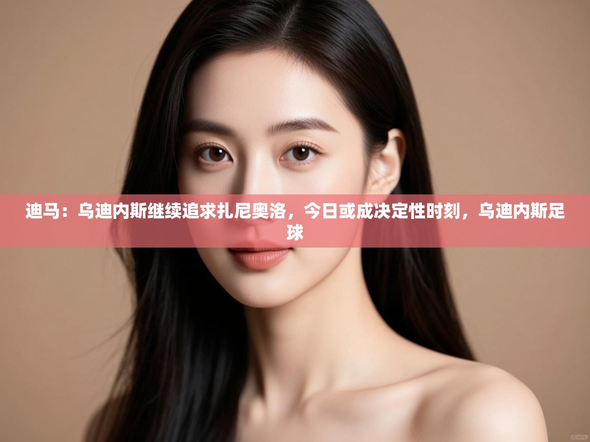 开云体育VIP权益说明-迪马：乌迪内斯继续追求扎尼奥洛，今日或成决定性时刻，乌迪内斯足球