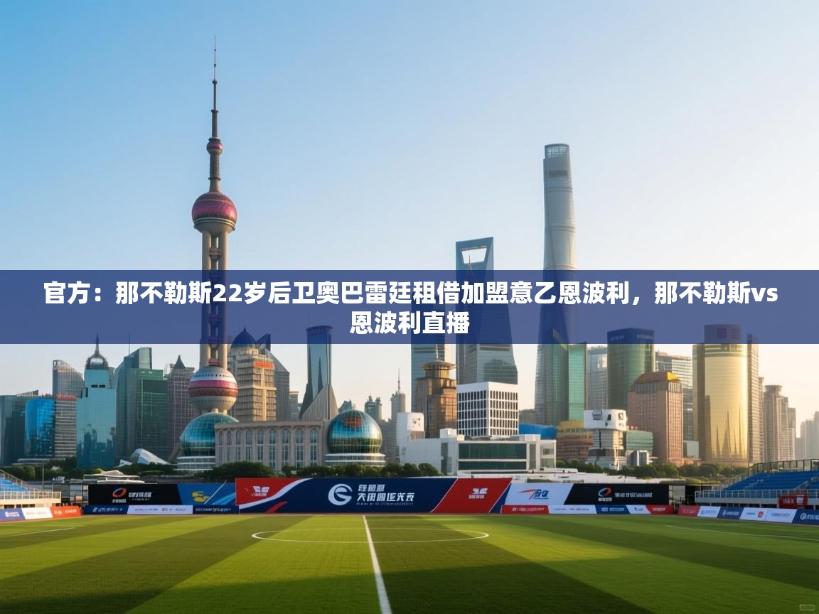 开云体育版本更新日志2025-官方：那不勒斯22岁后卫奥巴雷廷租借加盟意乙恩波利，那不勒斯vs恩波利直播
