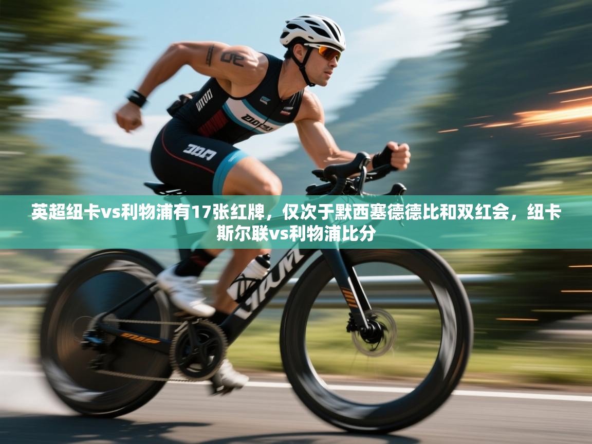 开云邀请码-英超纽卡vs利物浦有17张红牌，仅次于默西塞德德比和双红会，纽卡斯尔联vs利物浦比分  第1张