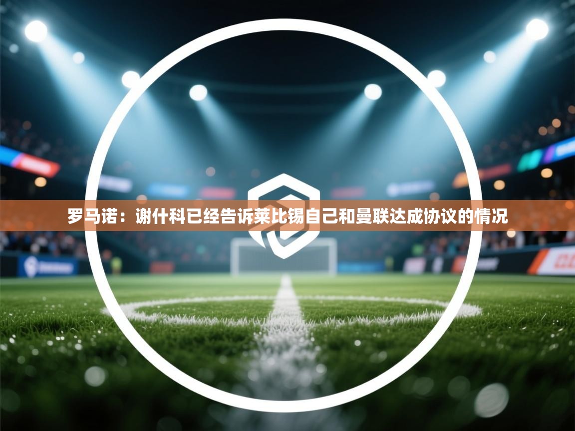 开云体育app安装-罗马诺：谢什科已经告诉莱比锡自己和曼联达成协议的情况