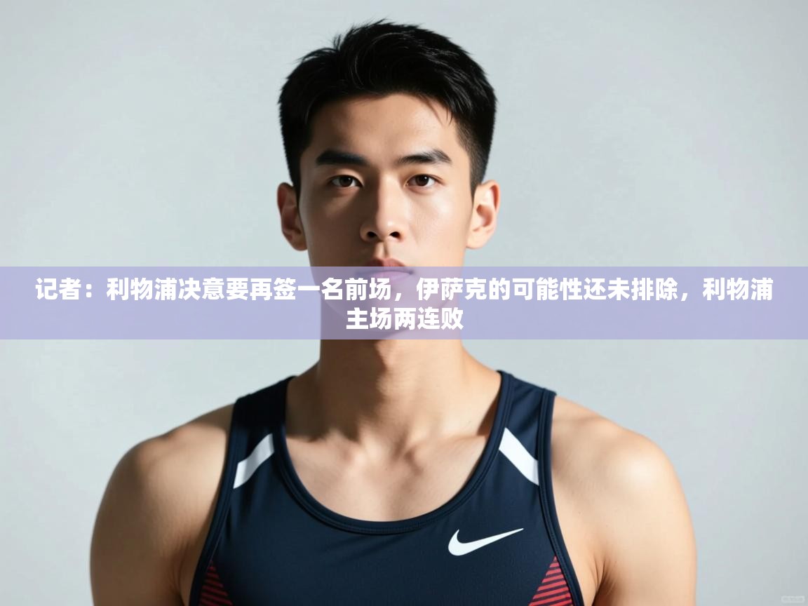 云开体育官网登录入口-记者：利物浦决意要再签一名前场，伊萨克的可能性还未排除，利物浦主场两连败