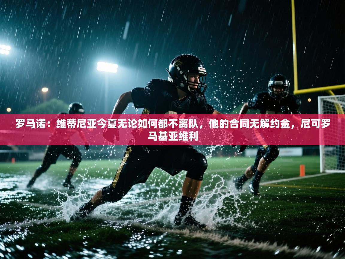 开云邀请码-罗马诺：维蒂尼亚今夏无论如何都不离队，他的合同无解约金，尼可罗马基亚维利