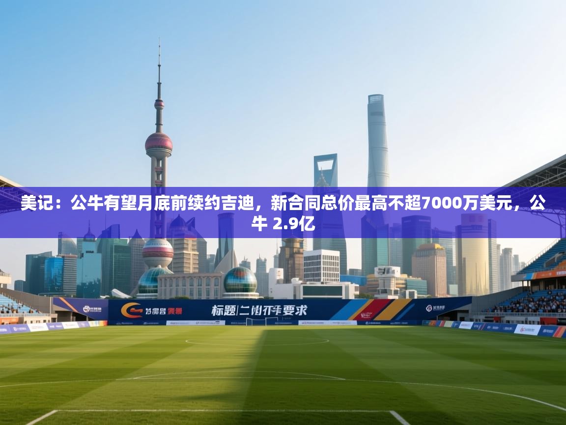 云开体育官网登录入口-美记：公牛有望月底前续约吉迪，新合同总价最高不超7000万美元，公牛 2.9亿