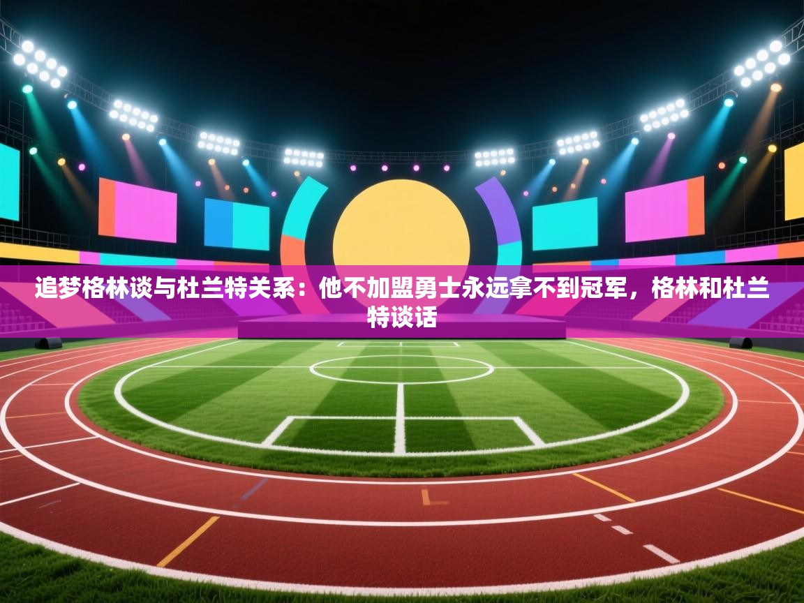 开云体育app在线-追梦格林谈与杜兰特关系：他不加盟勇士永远拿不到冠军，格林和杜兰特谈话