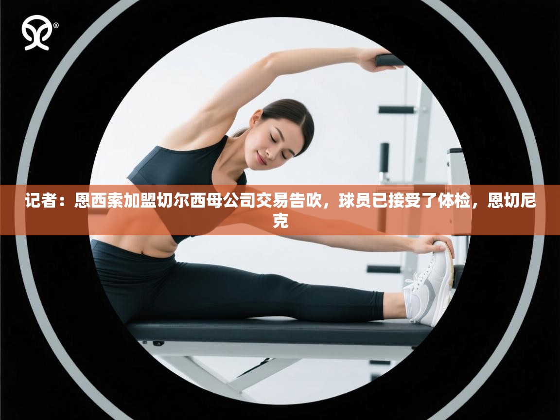 kaiyun sports-记者：恩西索加盟切尔西母公司交易告吹，球员已接受了体检，恩切尼克