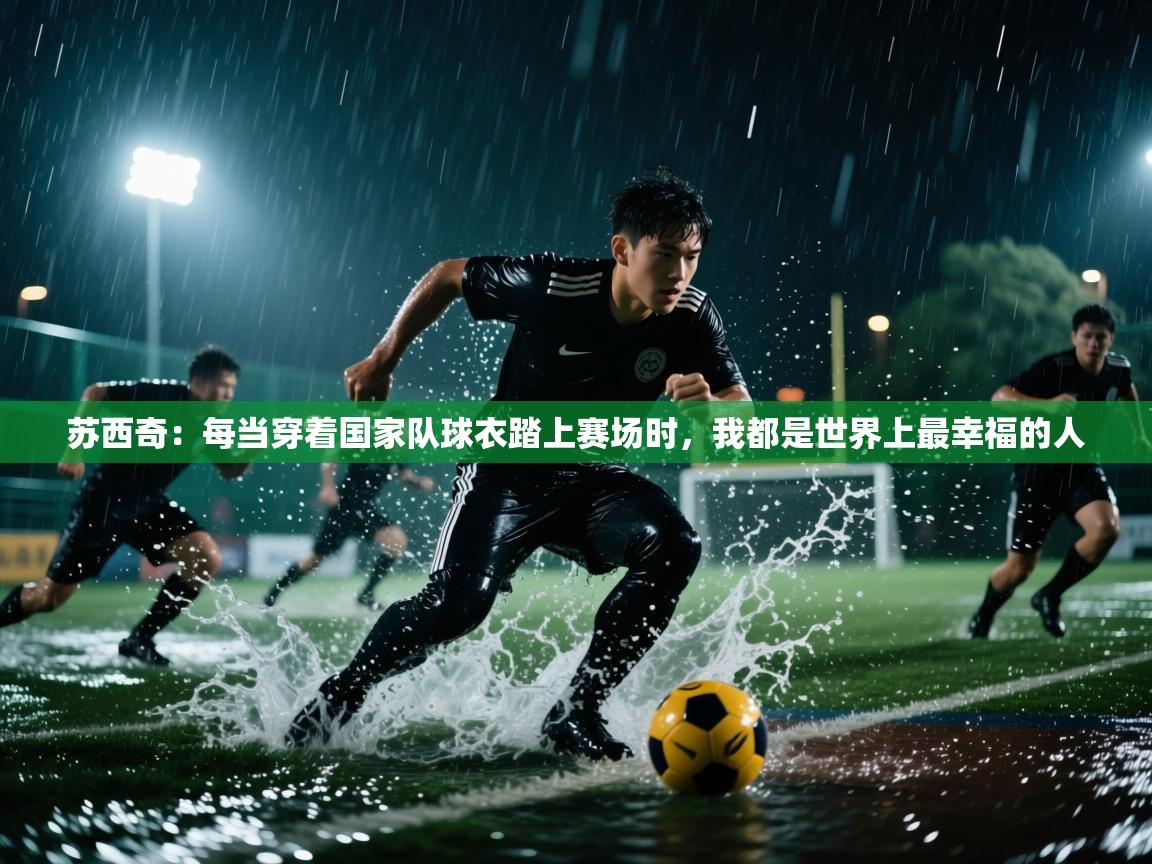 开云体育夜间模式开启-苏西奇：每当穿着国家队球衣踏上赛场时，我都是世界上最幸福的人