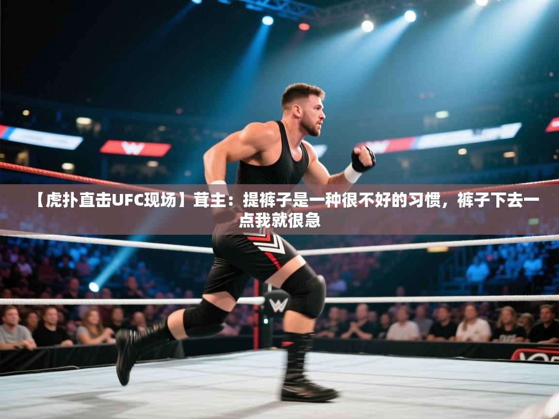 开云体育版本更新日志2025-【虎扑直击UFC现场】茸主：提裤子是一种很不好的习惯，裤子下去一点我就很急