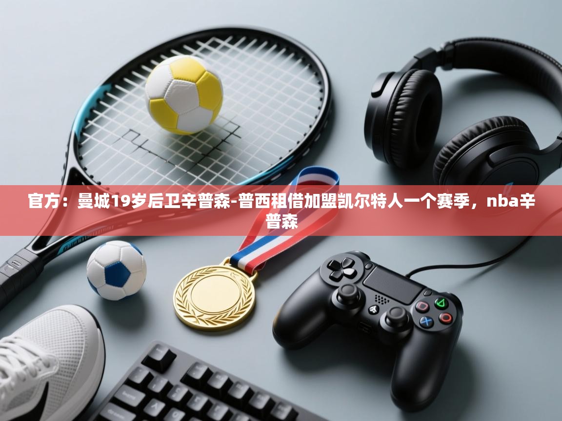 开云体育在线下载-官方：曼城19岁后卫辛普森-普西租借加盟凯尔特人一个赛季，nba辛普森