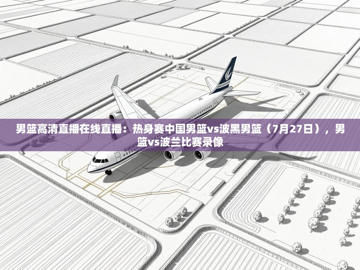 开云体育账号申诉通道-男篮高清直播在线直播：热身赛中国男篮vs波黑男篮（7月27日），男篮vs波兰比赛录像  第1张