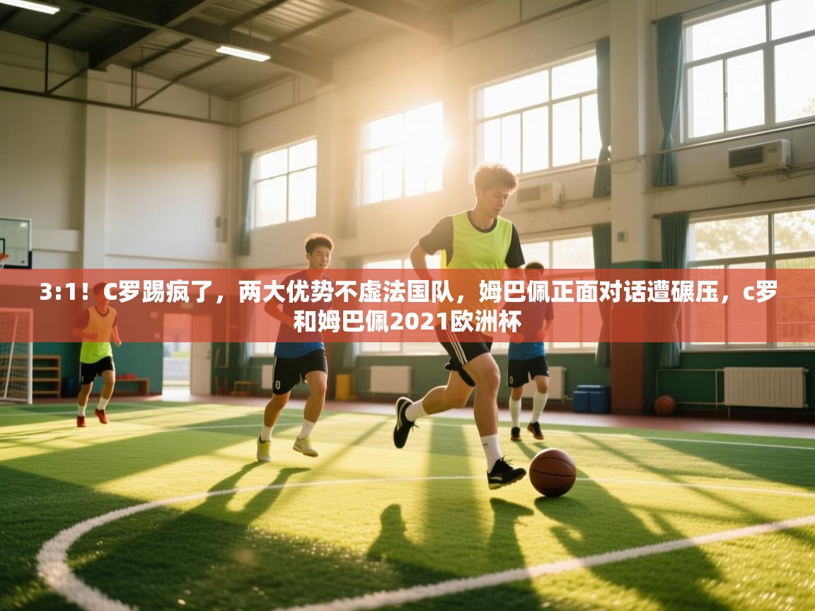 开云体育数据中心统计-3:1！C罗踢疯了，两大优势不虚法国队，姆巴佩正面对话遭碾压，c罗和姆巴佩2021欧洲杯