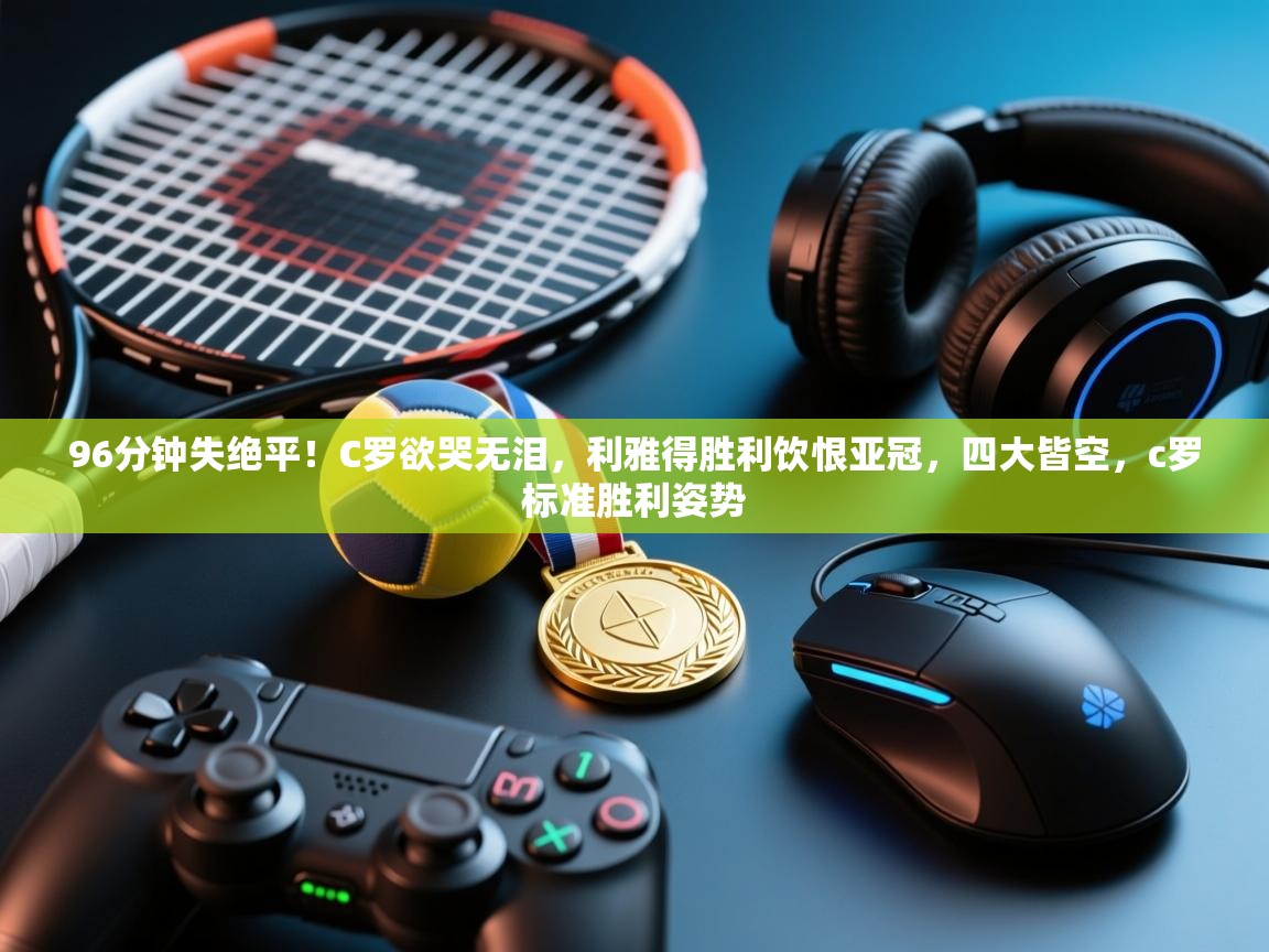 开云体育app安装-96分钟失绝平!C罗欲哭无泪,利雅得胜利饮恨亚冠,四大皆空,c罗标准胜利姿势 第4张