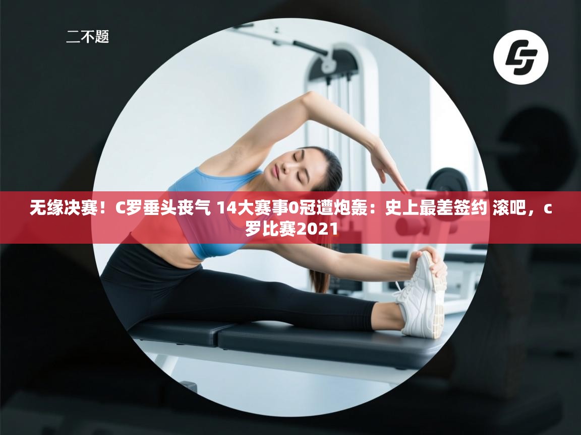 开云体育修改登录密码-无缘决赛！C罗垂头丧气 14大赛事0冠遭炮轰：史上最差签约 滚吧，c罗比赛2021