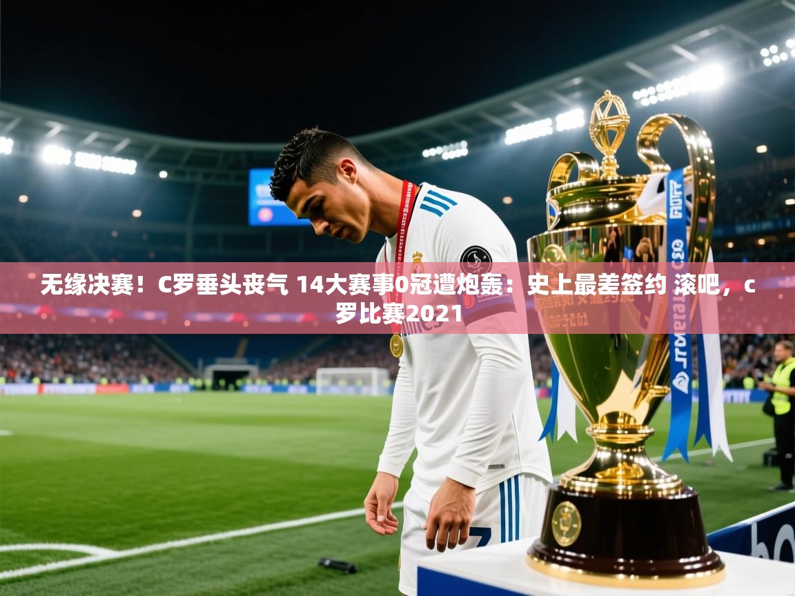 开云体育修改登录密码-无缘决赛!C罗垂头丧气 14大赛事0冠遭炮轰:史上最差签约 滚吧,c罗比赛2021 第2张