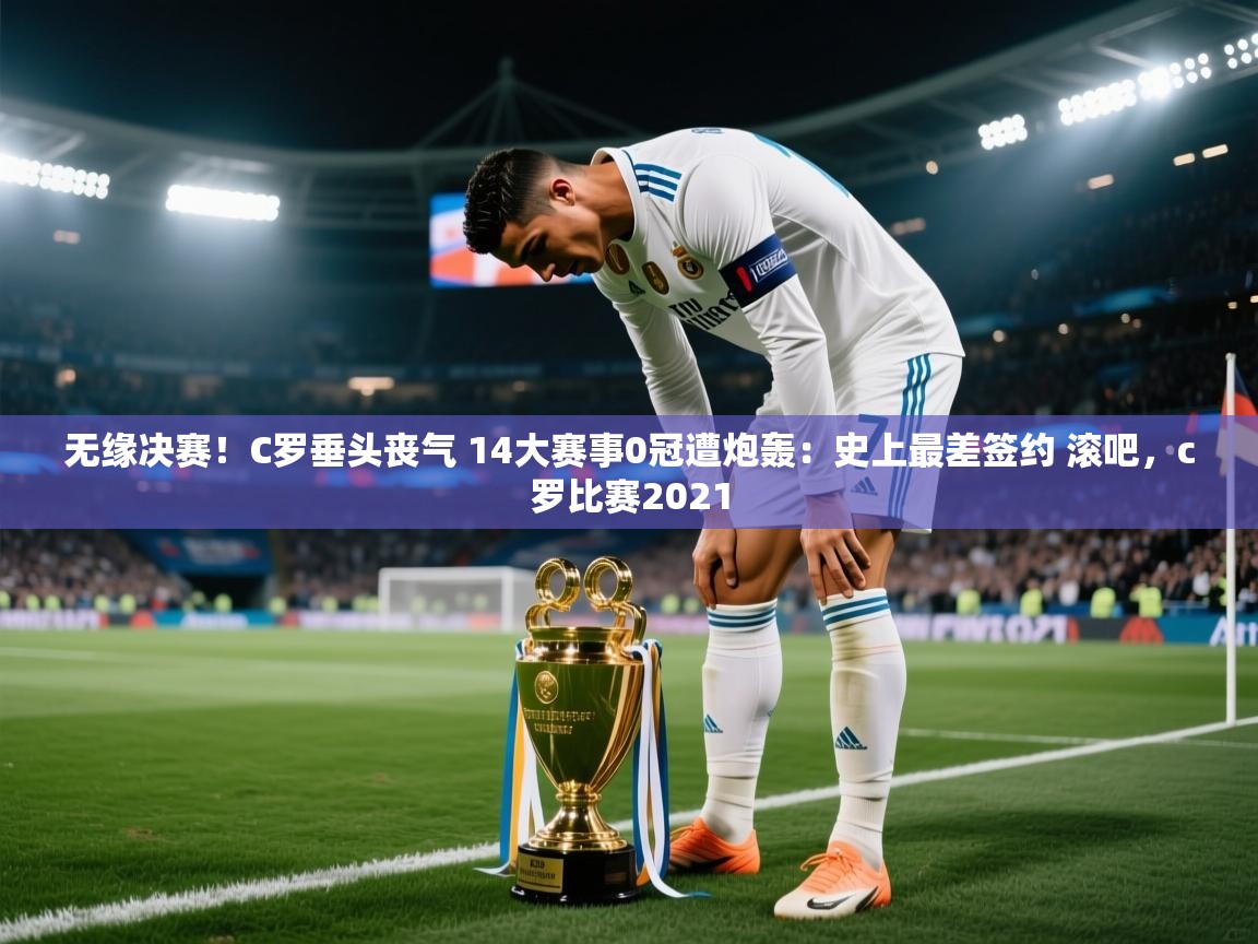 开云体育修改登录密码-无缘决赛!C罗垂头丧气 14大赛事0冠遭炮轰:史上最差签约 滚吧,c罗比赛2021 第3张