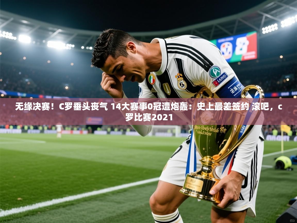 开云体育修改登录密码-无缘决赛!C罗垂头丧气 14大赛事0冠遭炮轰:史上最差签约 滚吧,c罗比赛2021 第4张