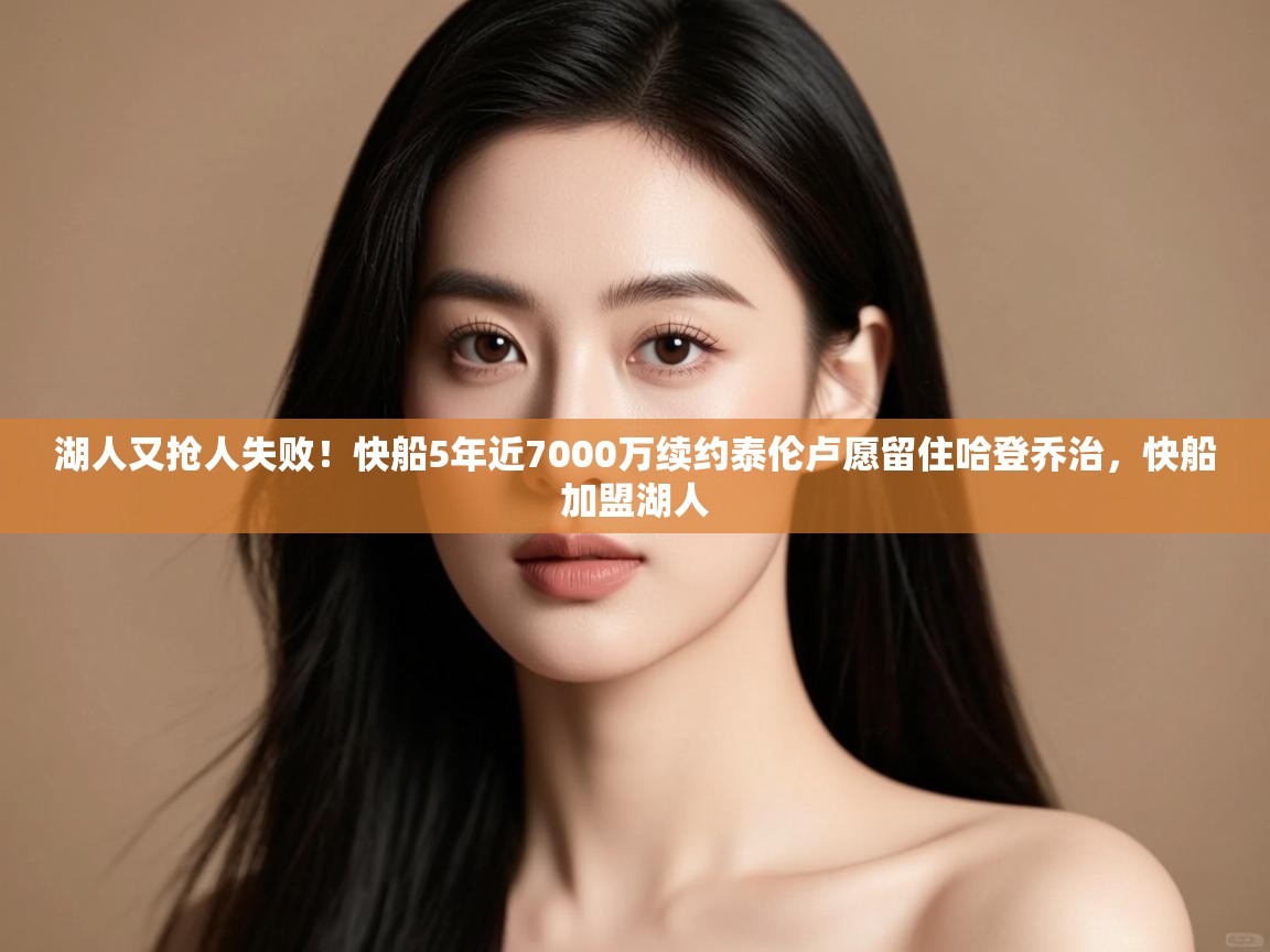 开云体育app下载链接-湖人又抢人失败！快船5年近7000万续约泰伦卢愿留住哈登乔治，快船加盟湖人