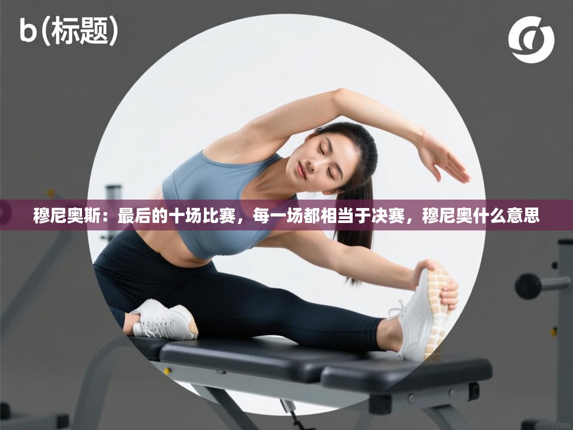 开云体育app网页版入口-穆尼奥斯：最后的十场比赛，每一场都相当于决赛，穆尼奥什么意思