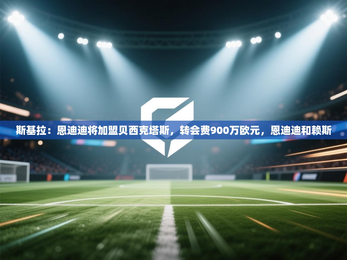 开云体育入口下载-斯基拉:恩迪迪将加盟贝西克塔斯,转会费900万欧元,恩迪迪和赖斯 第3张