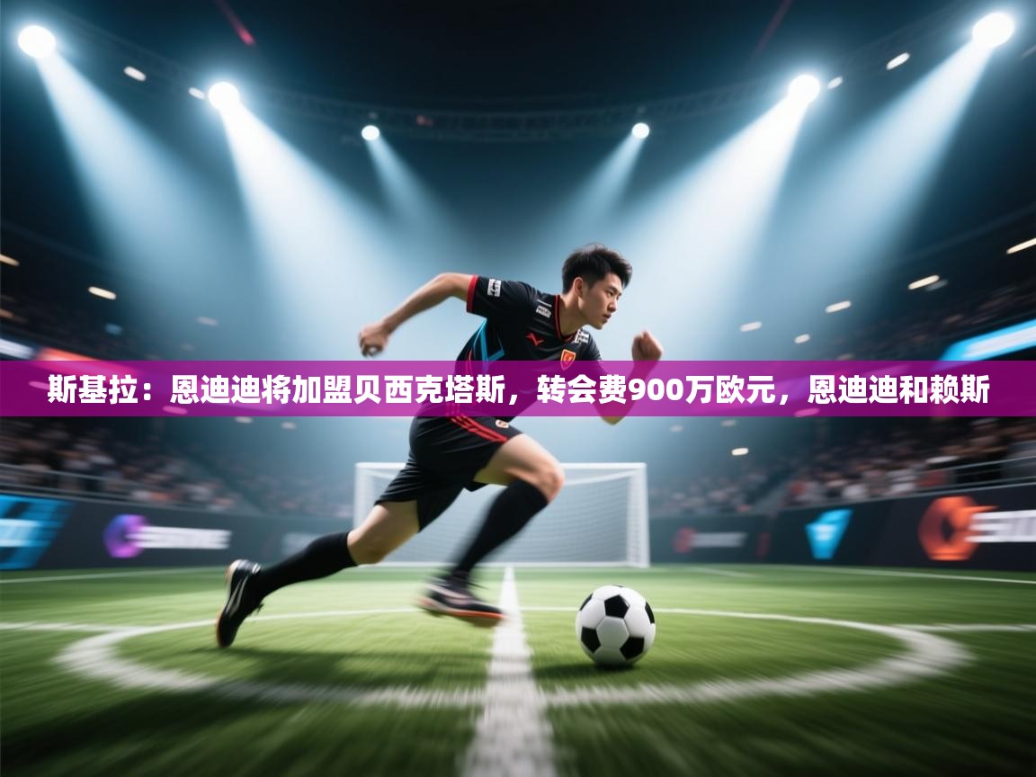 开云体育入口下载-斯基拉:恩迪迪将加盟贝西克塔斯,转会费900万欧元,恩迪迪和赖斯 第4张