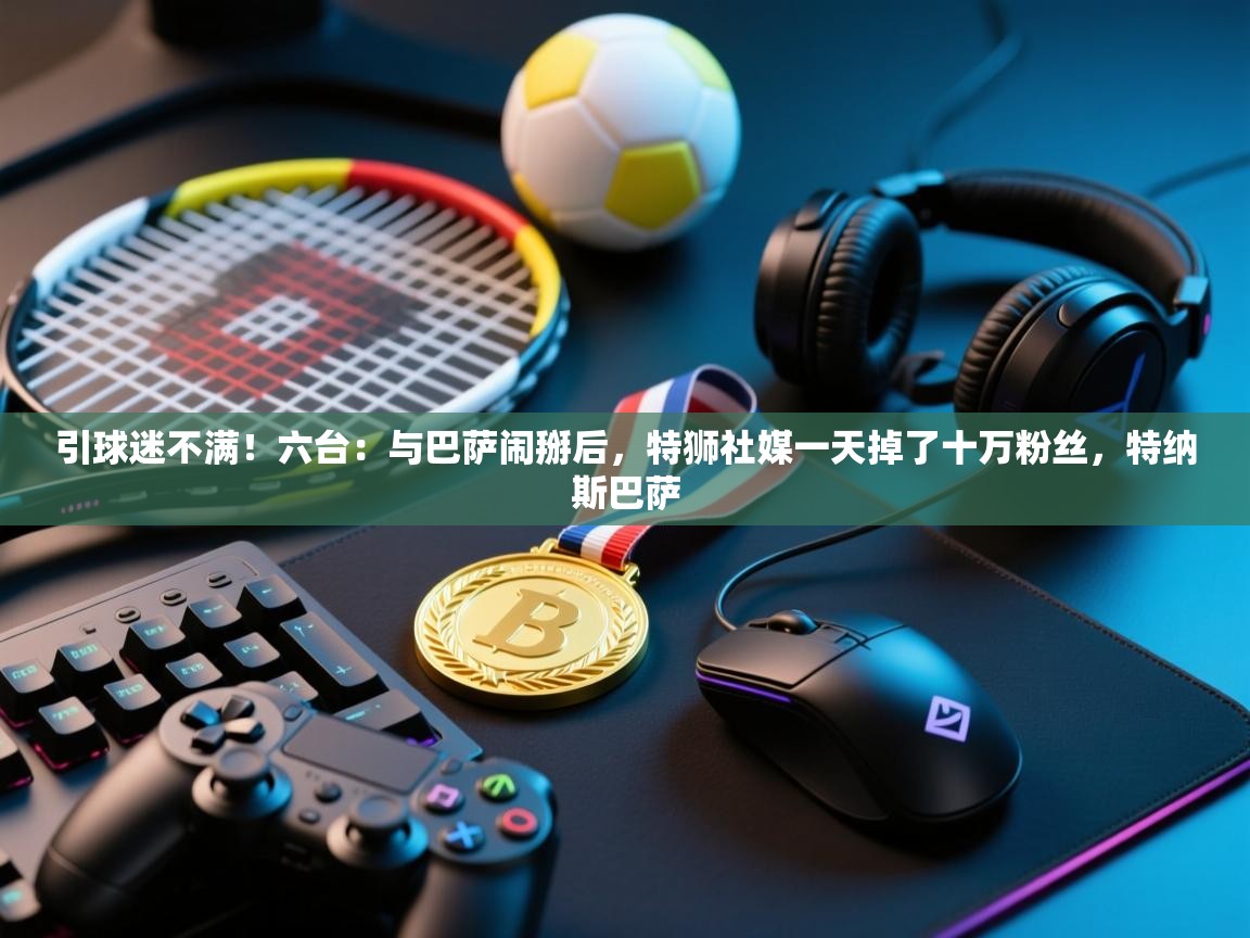 开云体育app官网-引球迷不满！六台：与巴萨闹掰后，特狮社媒一天掉了十万粉丝，特纳斯巴萨