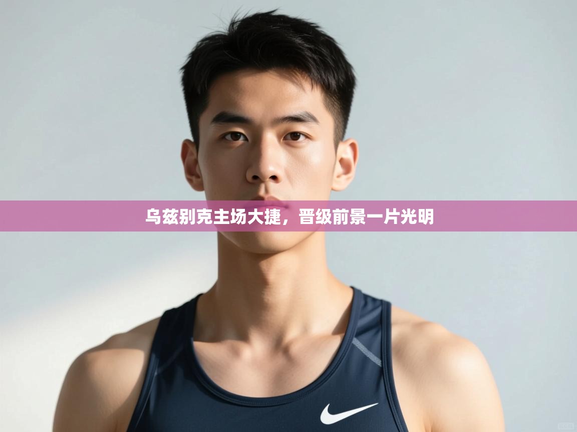 开云体育入口手机版-乌兹别克主场大捷，晋级前景一片光明  第2张