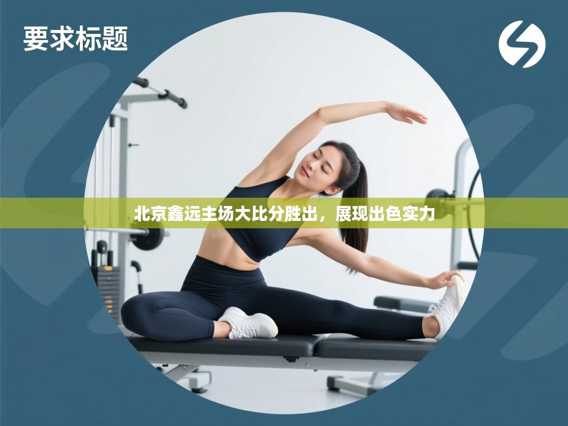 开云体育版本更新日志2025-北京鑫远主场大比分胜出，展现出色实力  第2张