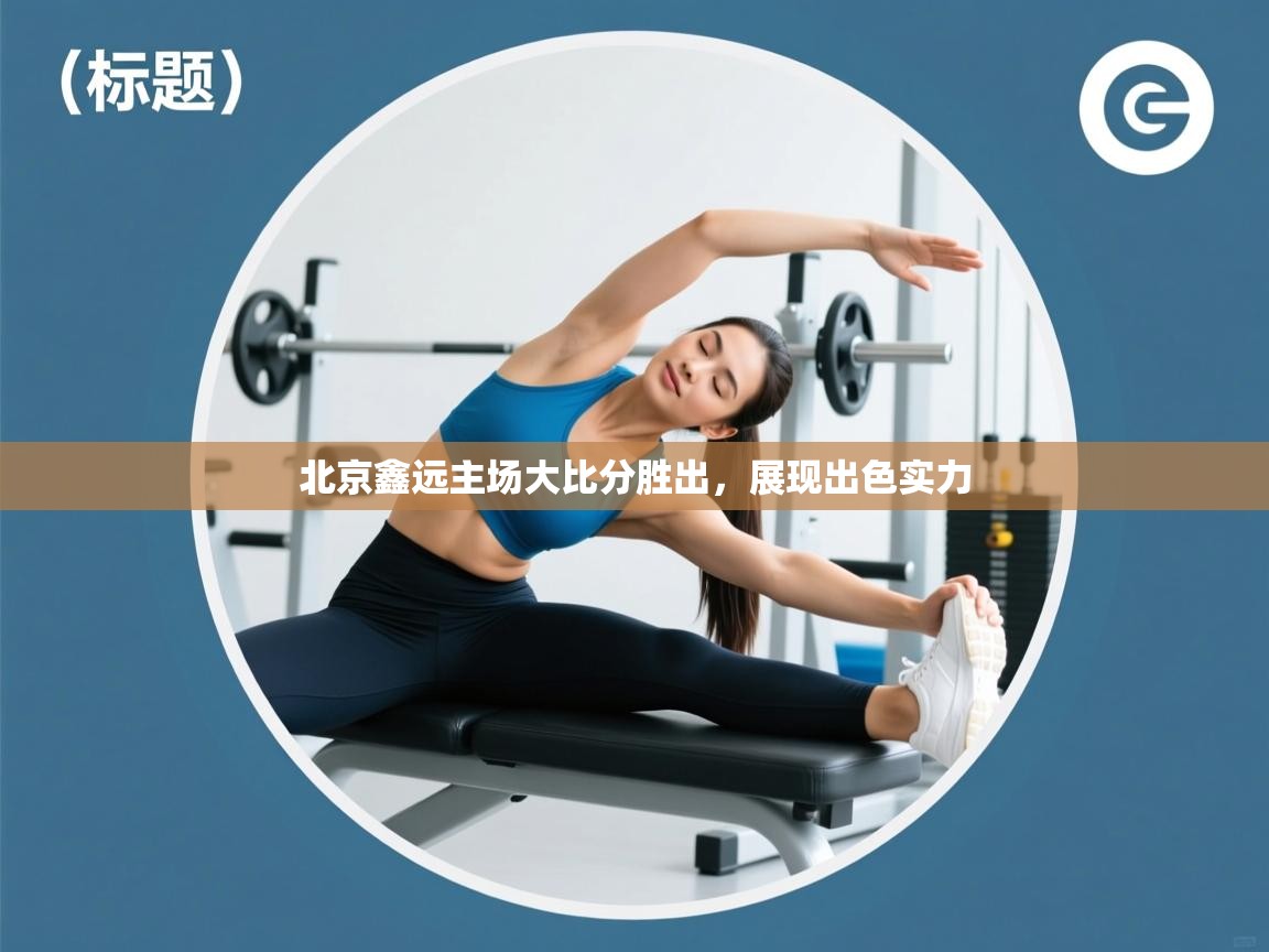 开云体育版本更新日志2025-北京鑫远主场大比分胜出，展现出色实力  第4张