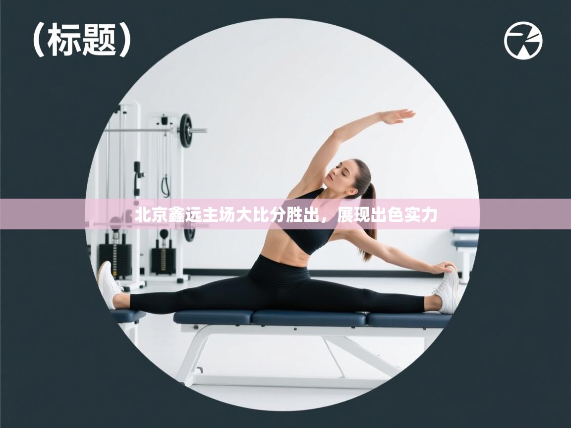 开云体育版本更新日志2025-北京鑫远主场大比分胜出，展现出色实力  第3张