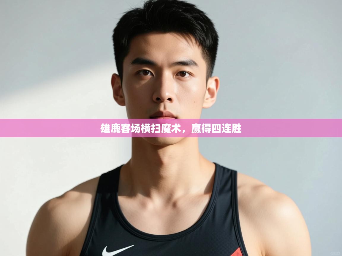 开云体育在线网址-雄鹿客场横扫魔术，赢得四连胜