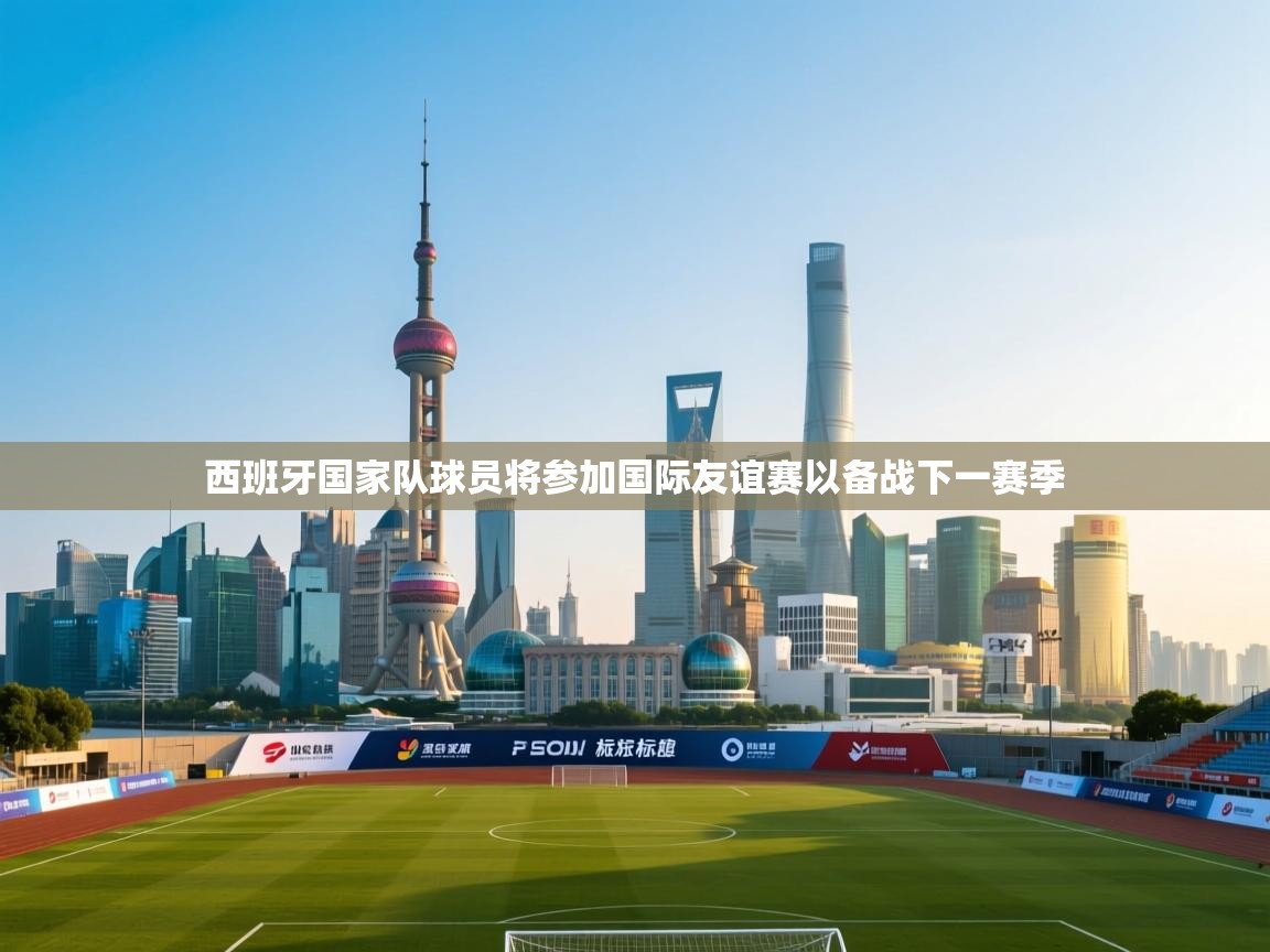 开云体育在线登录-西班牙国家队球员将参加国际友谊赛以备战下一赛季