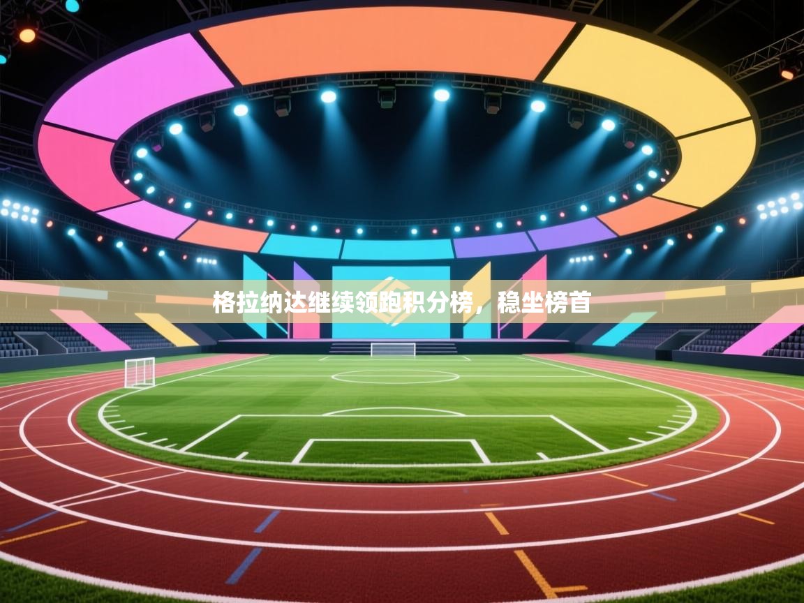 开云体育app评价-格拉纳达继续领跑积分榜，稳坐榜首