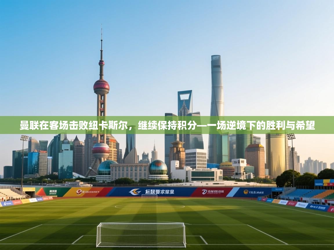 开云注册-曼联在客场击败纽卡斯尔，继续保持积分—一场逆境下的胜利与希望